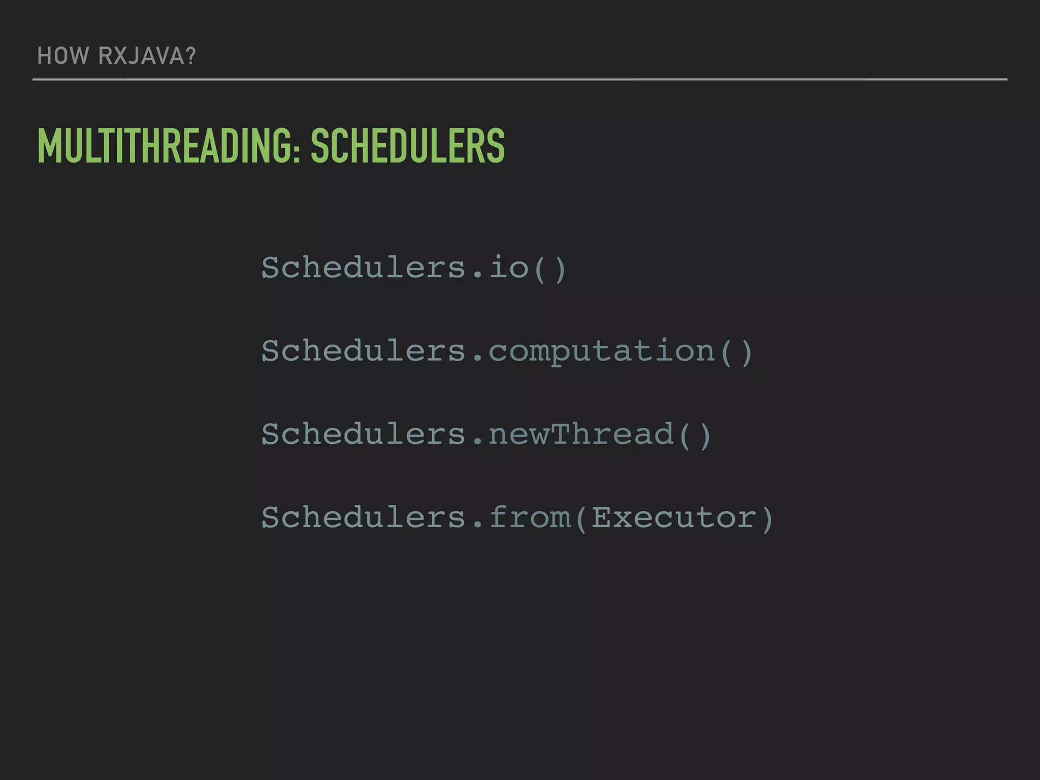 HOW RXJAVA?
MULTITHREADING: SCHEDULERS
Schedulers.io()
Schedulers.computation()
Schedulers.newThread()
Schedulers.from(Executor)
 
