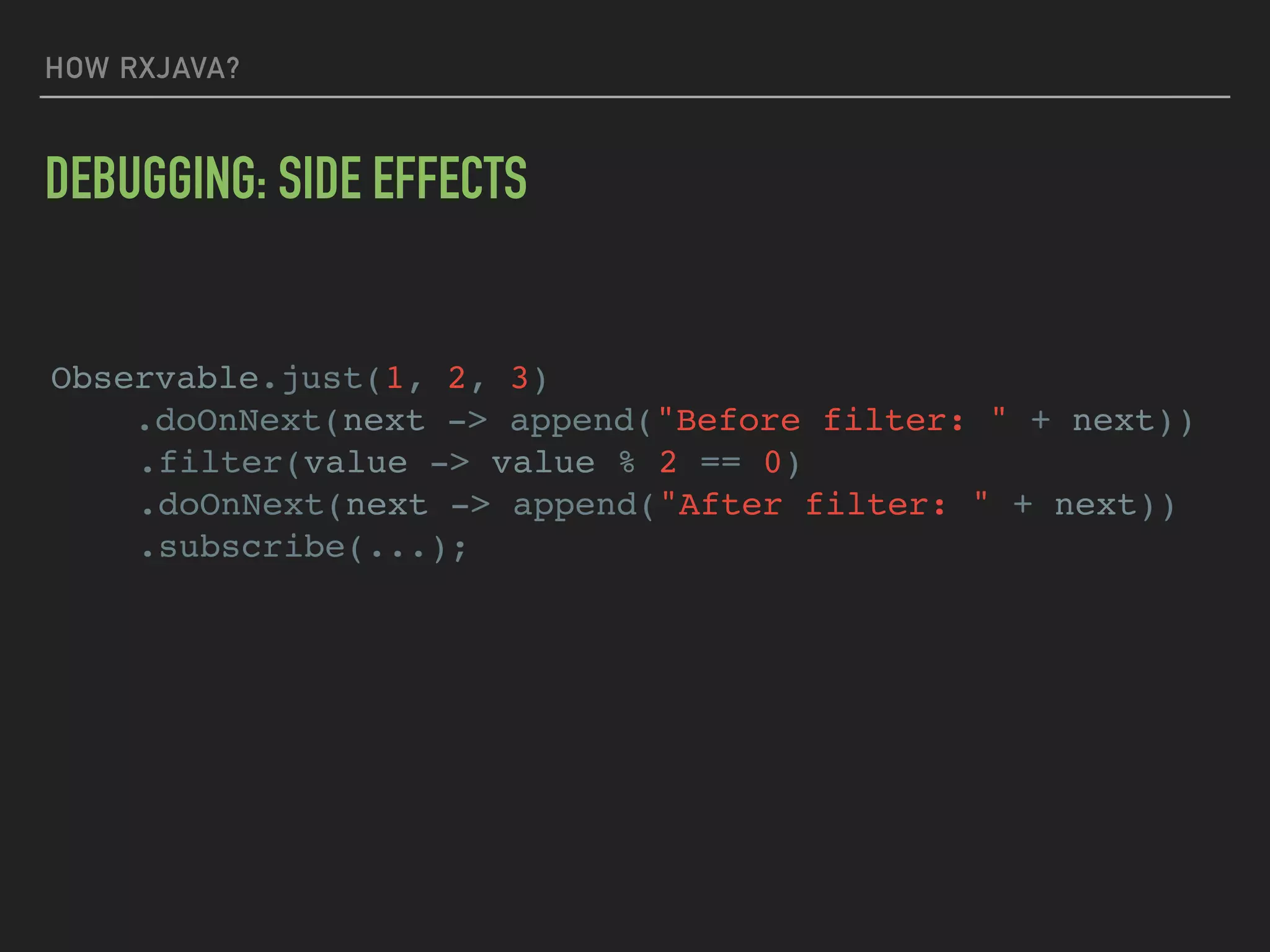HOW RXJAVA?
DEBUGGING: SIDE EFFECTS
Observable.just(1, 2, 3)
.doOnNext(next -> append("Before filter: " + next))
.filter(value -> value % 2 == 0)
.doOnNext(next -> append("After filter: " + next))
.subscribe(...);
 