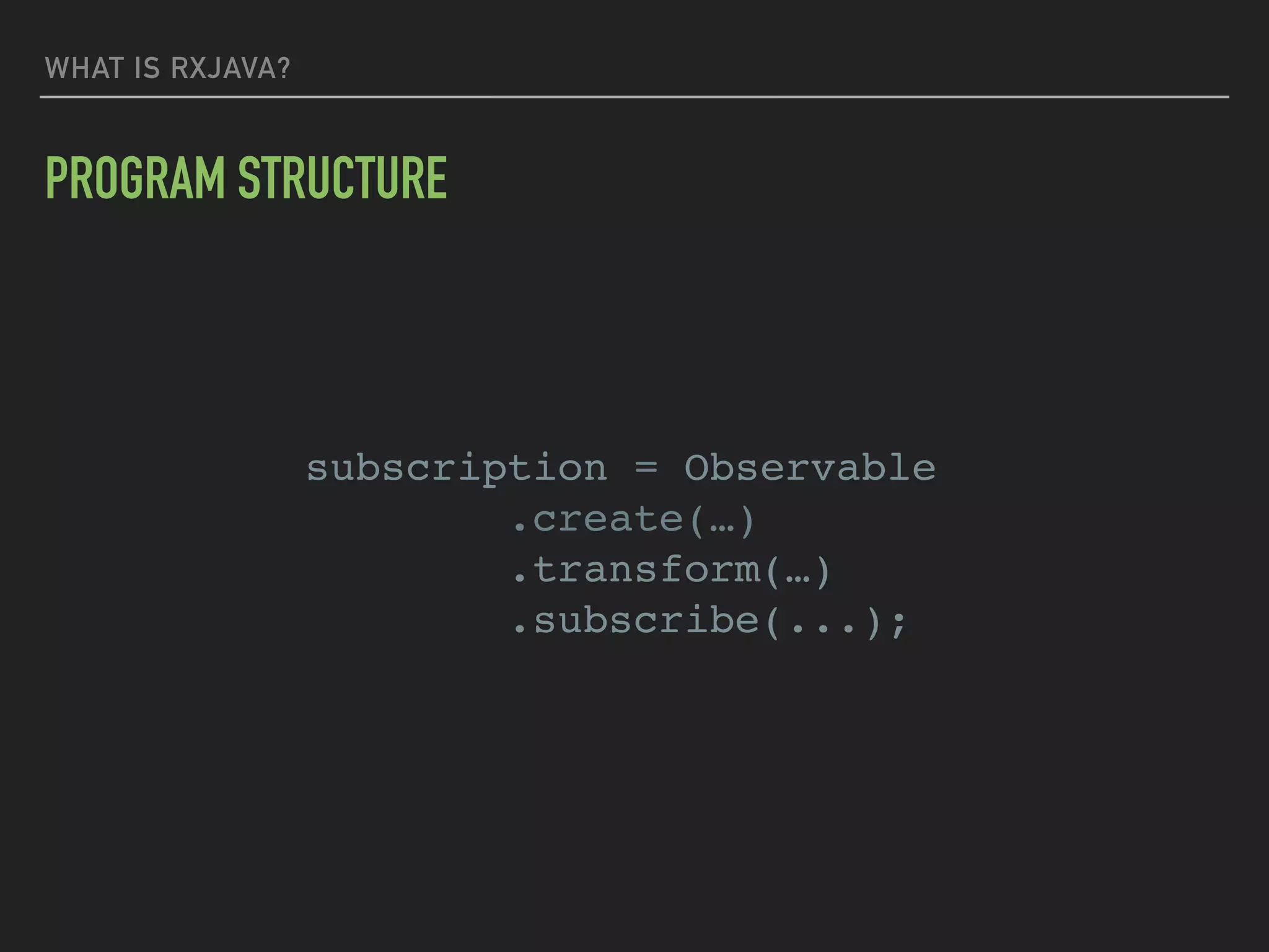 WHAT IS RXJAVA?
PROGRAM STRUCTURE
subscription = Observable
.create(…)
.transform(…)
.subscribe(...);
 