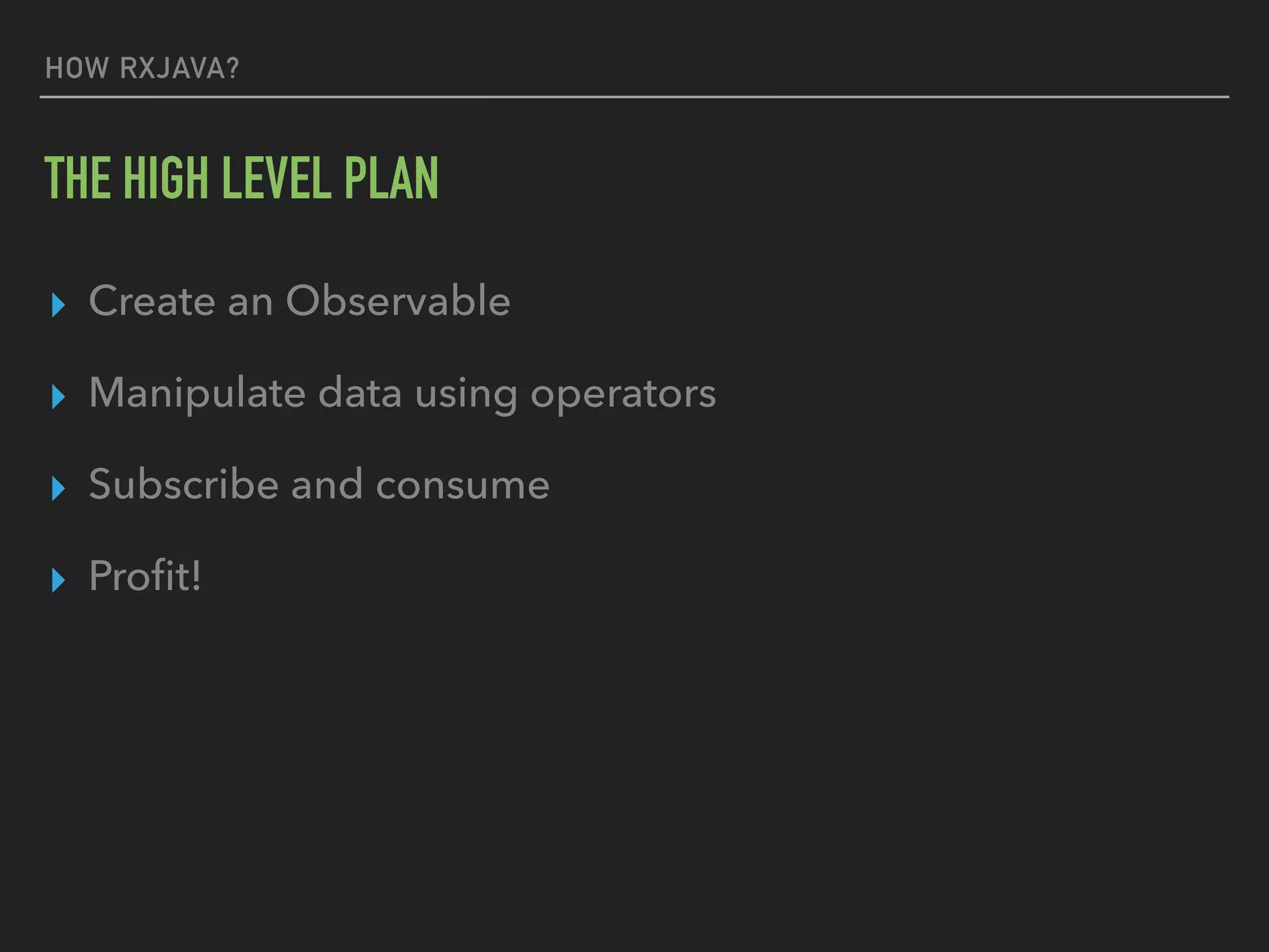 HOW RXJAVA?
THE HIGH LEVEL PLAN
▸ Create an Observable
▸ Manipulate data using operators
▸ Subscribe and consume
▸ Proﬁt!
 
