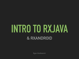 INTRO TO RXJAVA
& RXANDROID
Egor Andreevici
 
