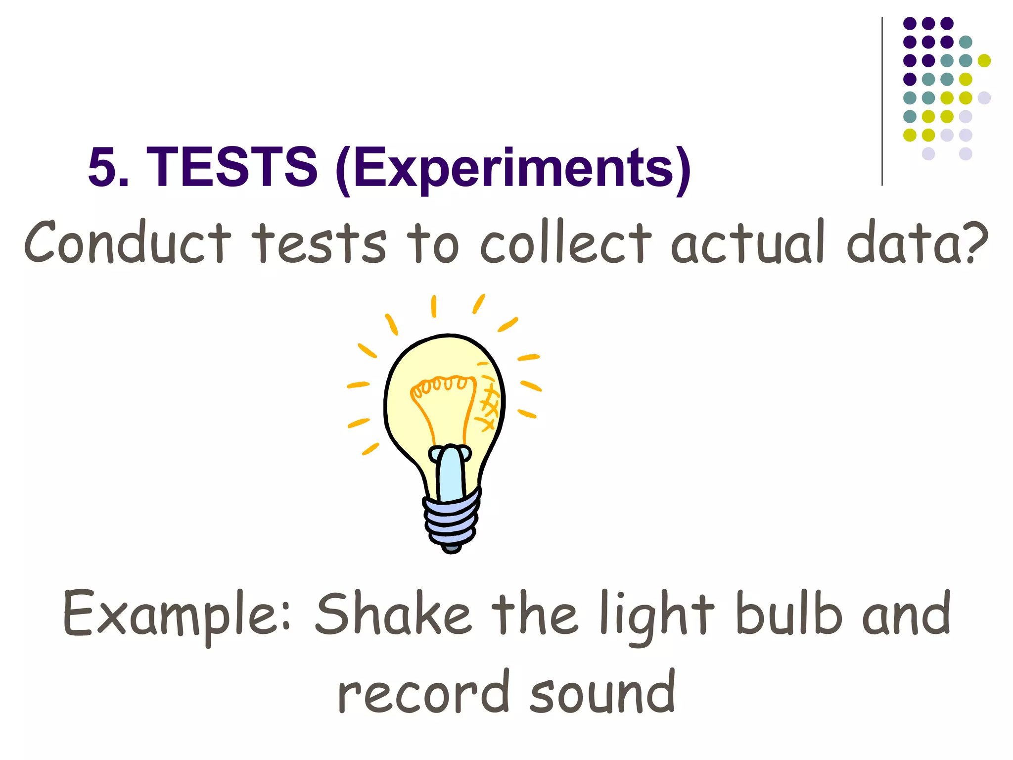 5. TESTS (Experiments) Conduct tests to collect actual data? Example: Shake the light bulb and record sound 