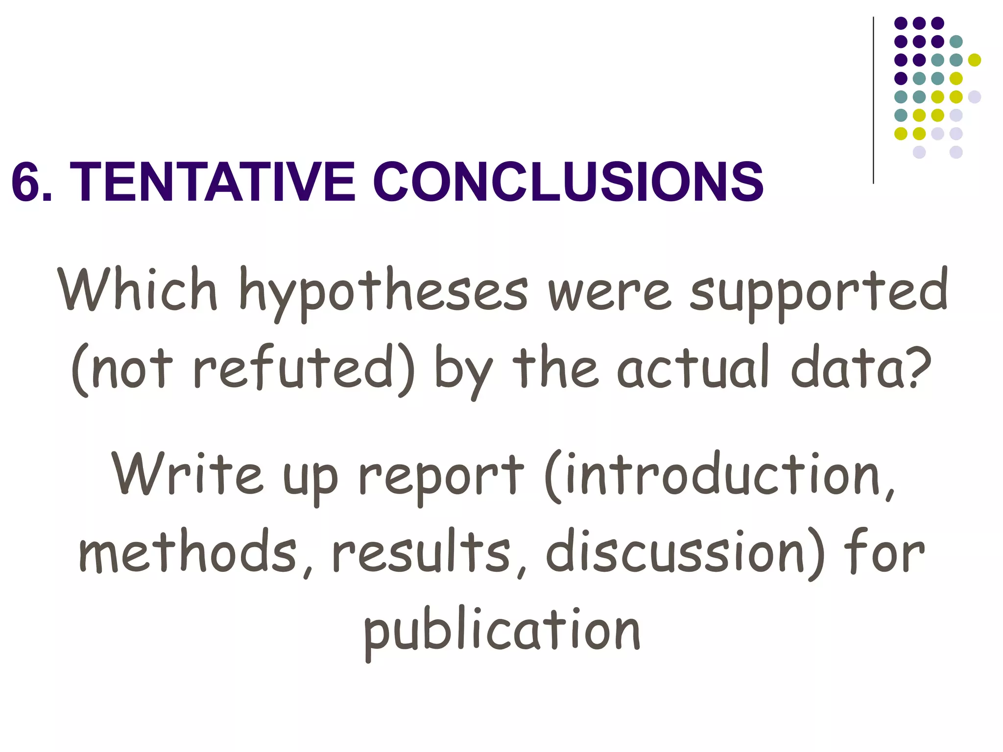 6. TENTATIVE CONCLUSIONS Which hypotheses were supported (not refuted) by the actual data? Write up report (introduction, methods, results, discussion) for publication 