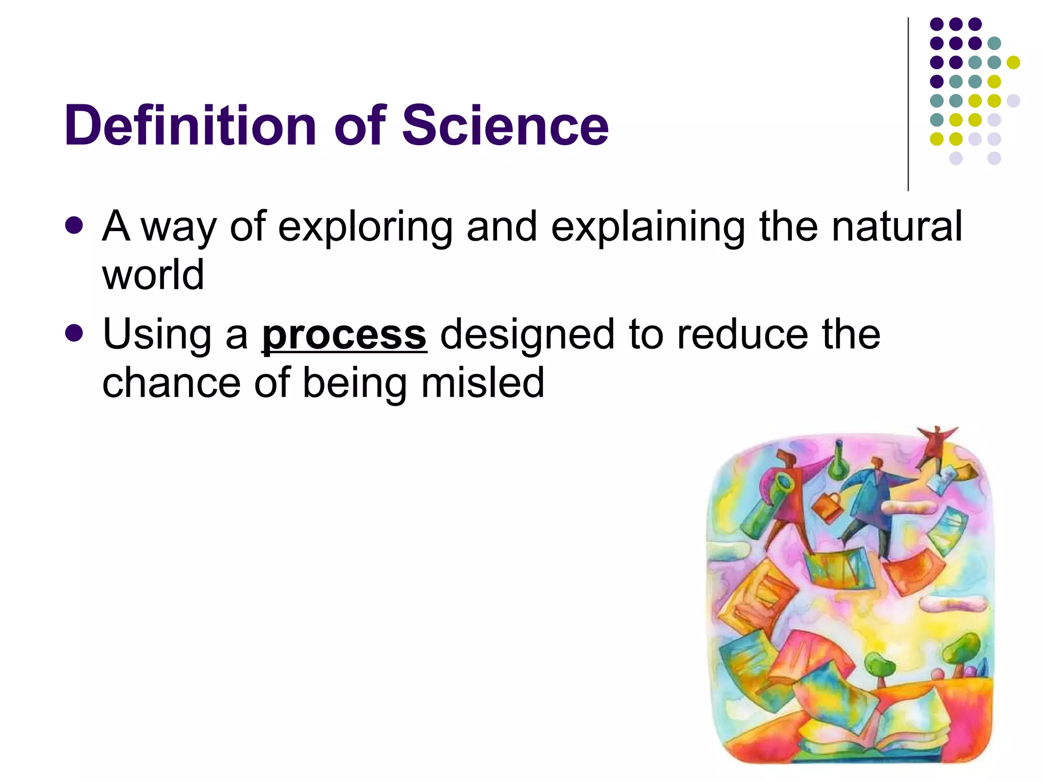 Definition of Science A way of exploring and explaining the natural world Using a  process  designed to reduce the chance of being misled 