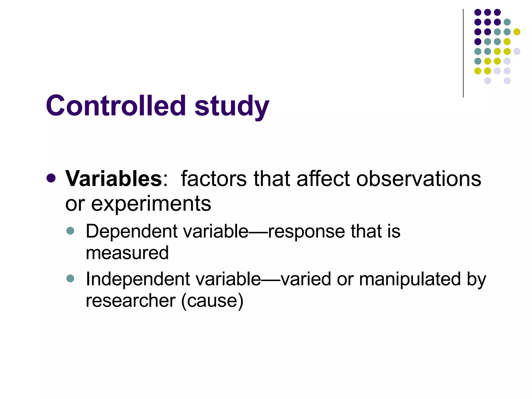 Controlled study Variables :  factors that affect observations or experiments Dependent variable—response that is measured Independent variable—varied or manipulated by researcher (cause) 