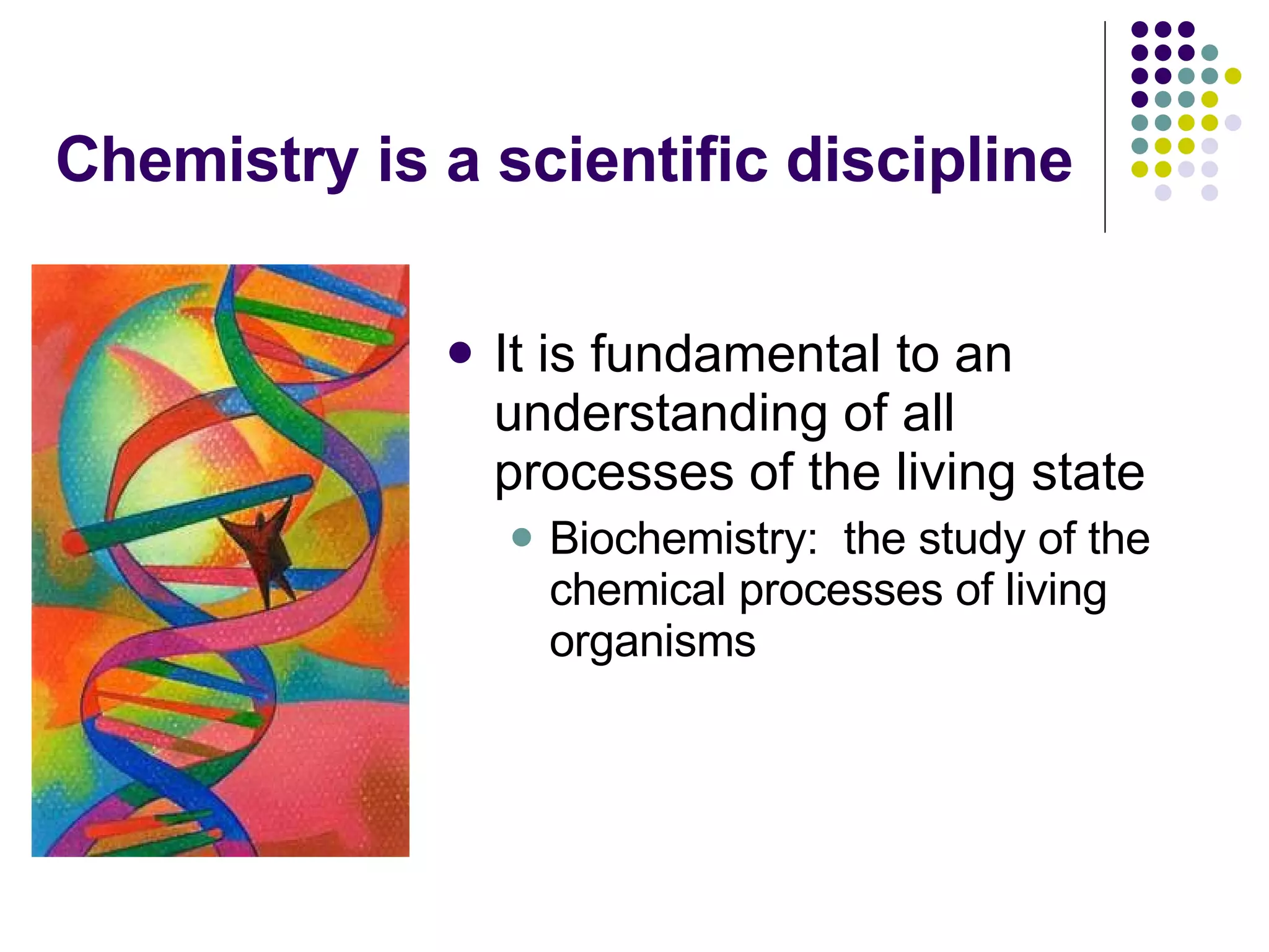 Chemistry is a scientific discipline It is fundamental to an understanding of all processes of the living state Biochemistry:  the study of the chemical processes of living organisms 