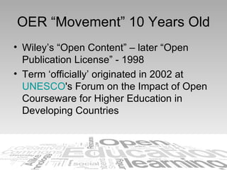 OER “Movement” 10 Years Old <ul><li>Wiley’s “Open Content” – later “Open Publication License” - 1998 </li></ul><ul><li>Ter...