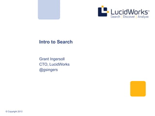 © Copyright 2013
Intro to Search
Grant Ingersoll
CTO, LucidWorks
@gsingers
 