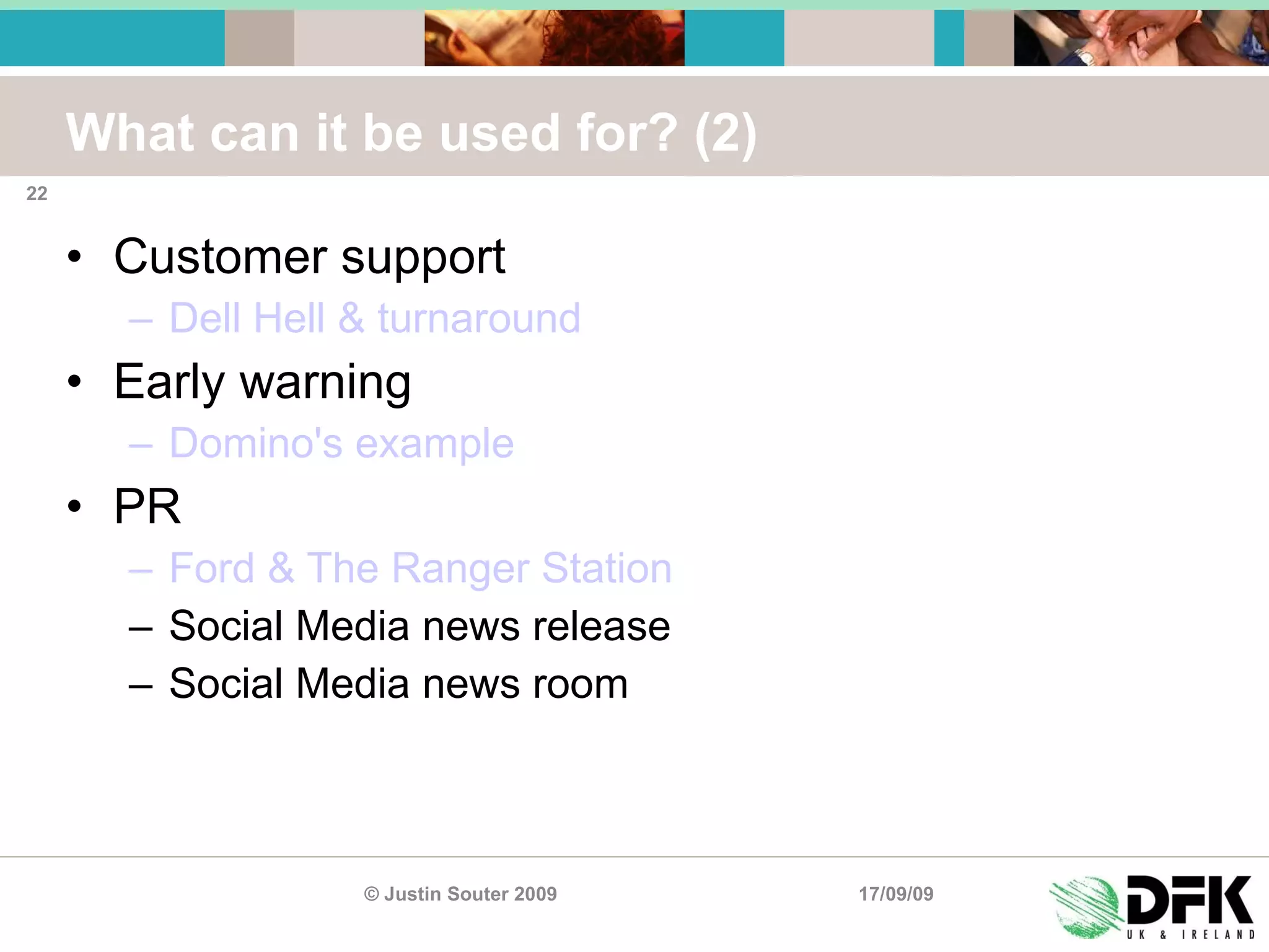 What can it be used for? (2) Customer support Dell Hell & turnaround Early warning Domino's example PR Ford & The Ranger Station Social Media news release Social Media news room 17/09/09 © Justin Souter 2009 