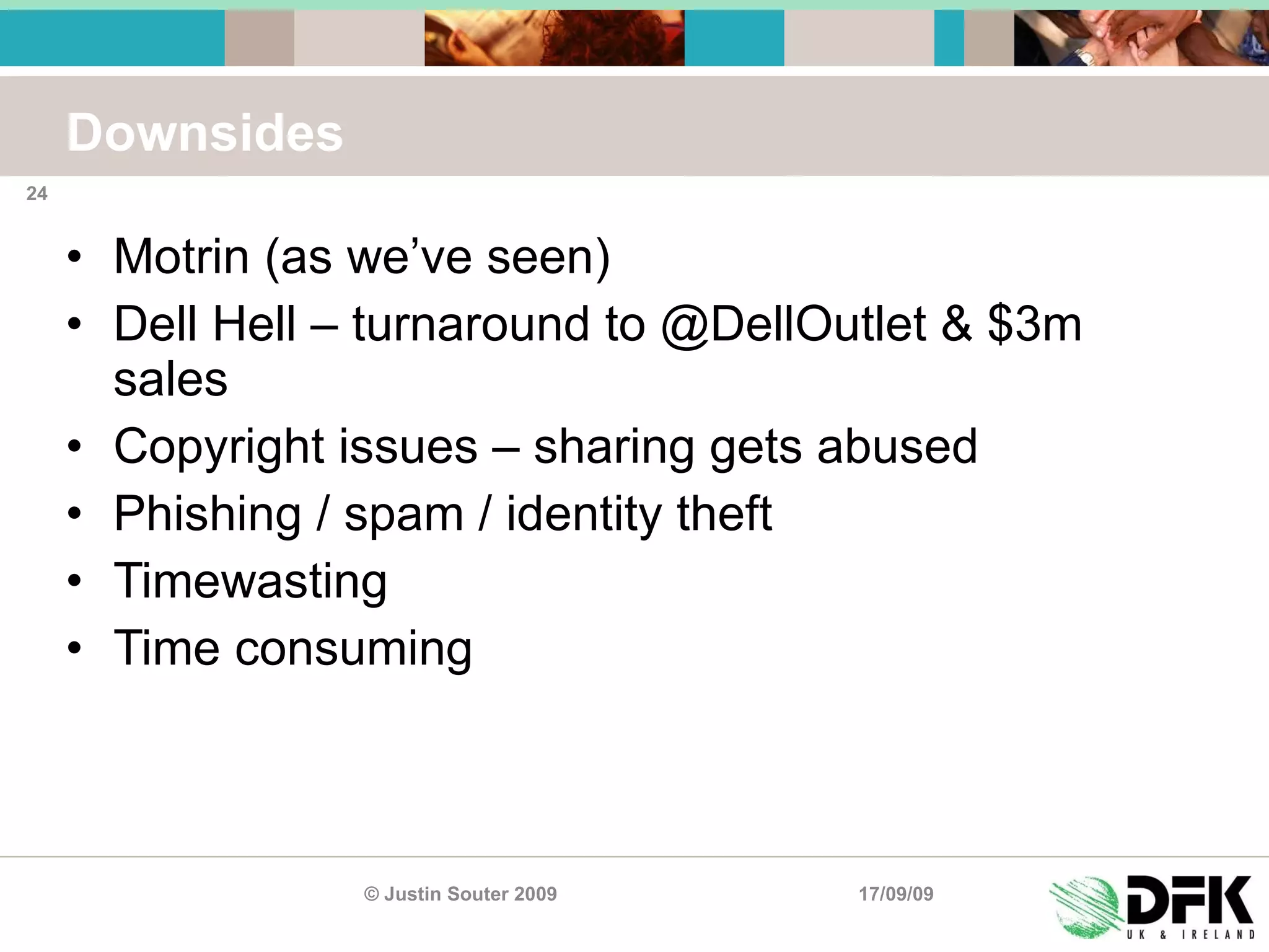 Downsides Motrin (as we’ve seen) Dell Hell – turnaround to @DellOutlet & $3m sales Copyright issues – sharing gets abused Phishing / spam / identity theft Timewasting Time consuming 17/09/09 © Justin Souter 2009 