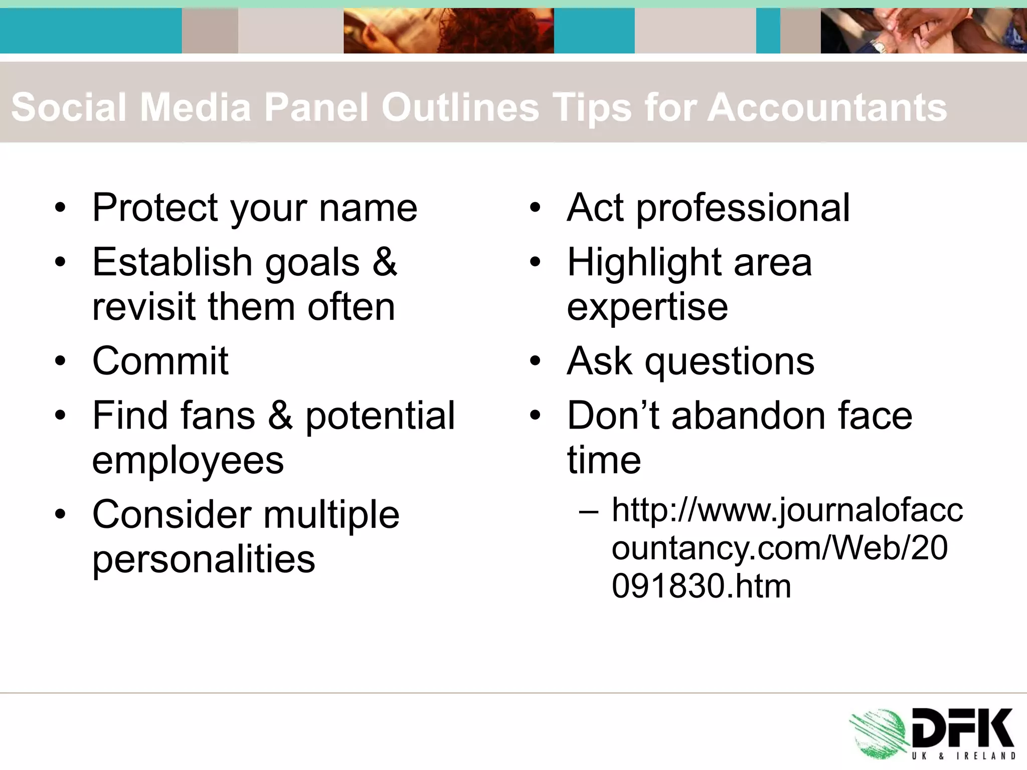 Social Media Panel Outlines Tips for Accountants Protect your name Establish goals & revisit them often Commit Find fans & potential employees Consider multiple personalities Act professional Highlight area expertise Ask questions Don’t abandon face time http://www.journalofaccountancy.com/Web/20091830.htm 