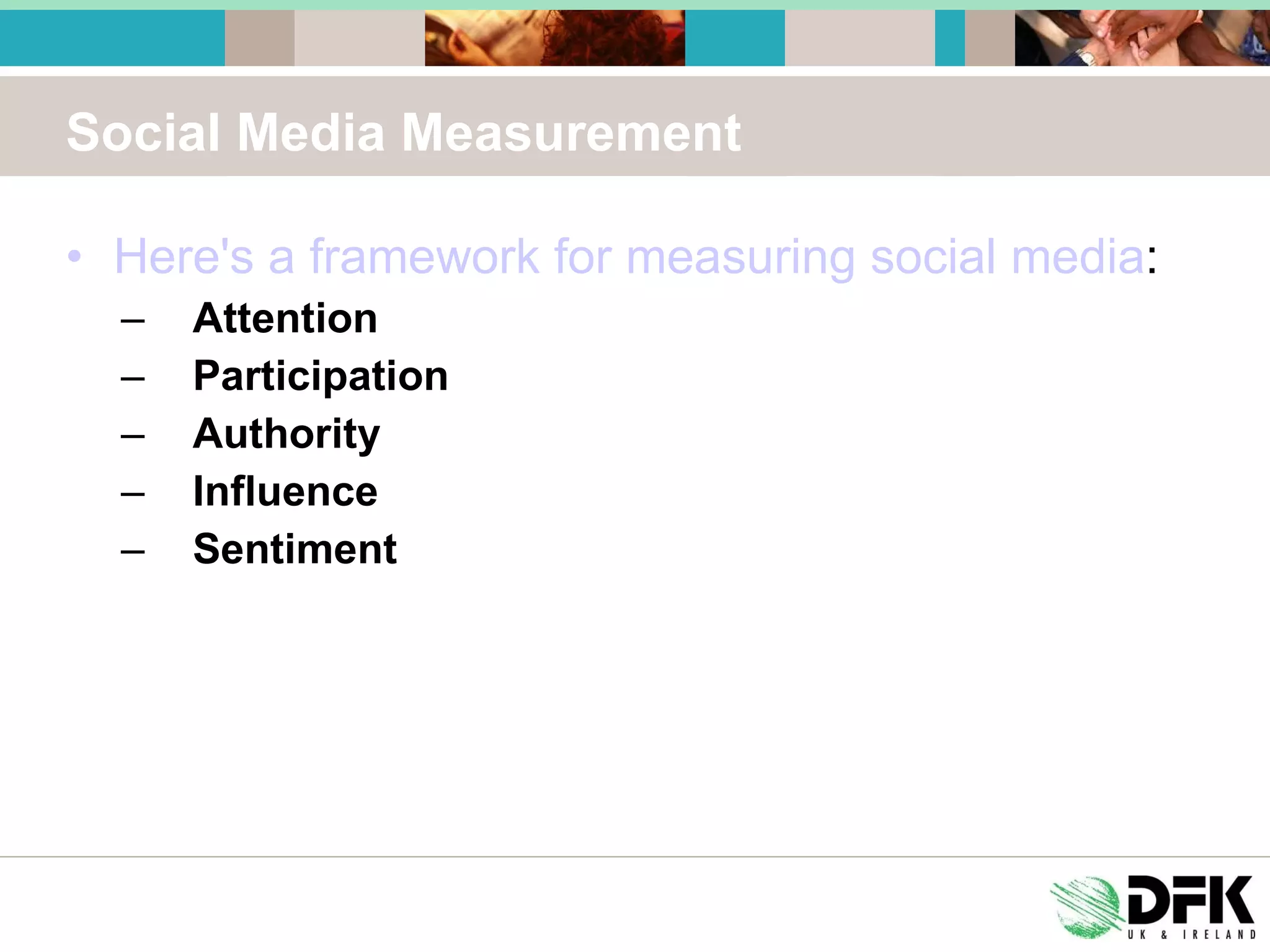 Social Media Measurement Here's a framework for measuring social media : Attention Participation Authority Influence Sentiment 