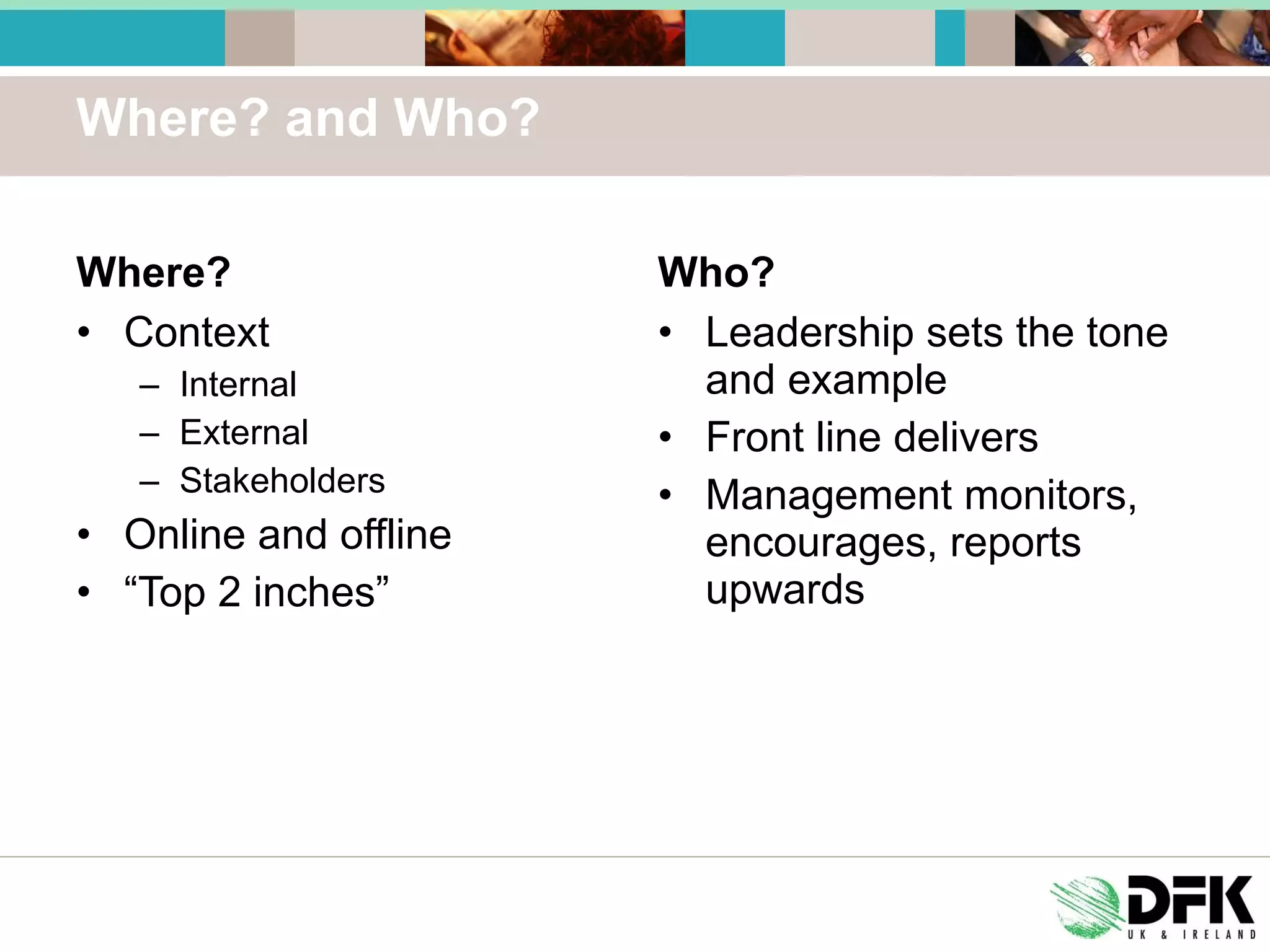 Where? and Who? Where? Context Internal External Stakeholders Online and offline “ Top 2 inches” Who? Leadership sets the tone and example Front line delivers Management monitors, encourages, reports upwards 