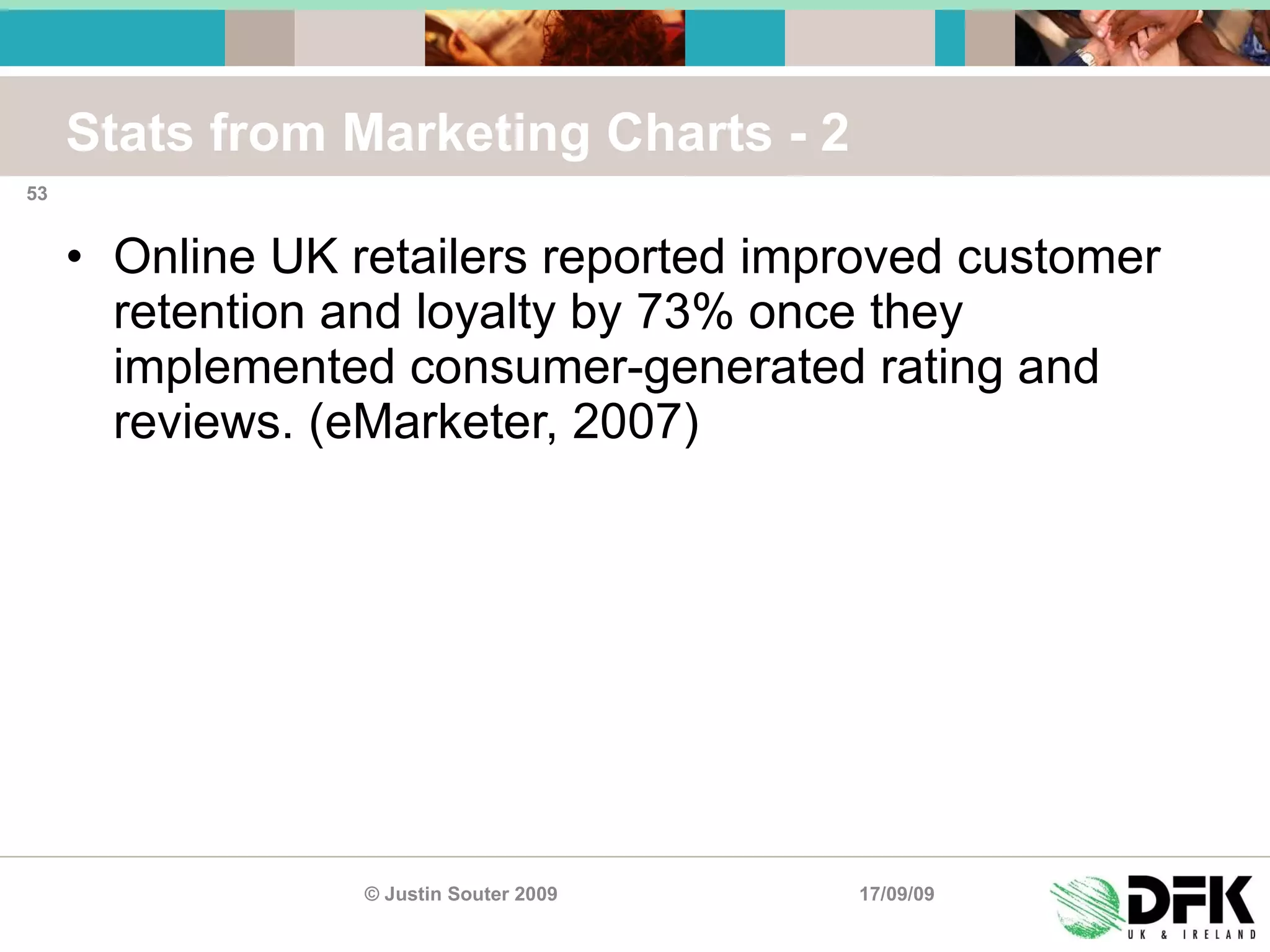 Stats from Marketing Charts - 2 Online UK retailers reported improved customer retention and loyalty by 73% once they implemented consumer-generated rating and reviews. (eMarketer, 2007) 17/09/09 © Justin Souter 2009 