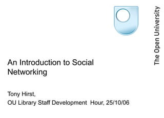 An Introduction to Social Networking Tony Hirst, OU Library Staff Development  Hour, 25/10/06 