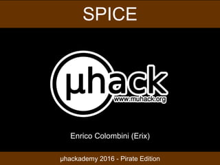 SPICE
µhackademy 2016 - Pirate Edition
Enrico Colombini (Erix)
 