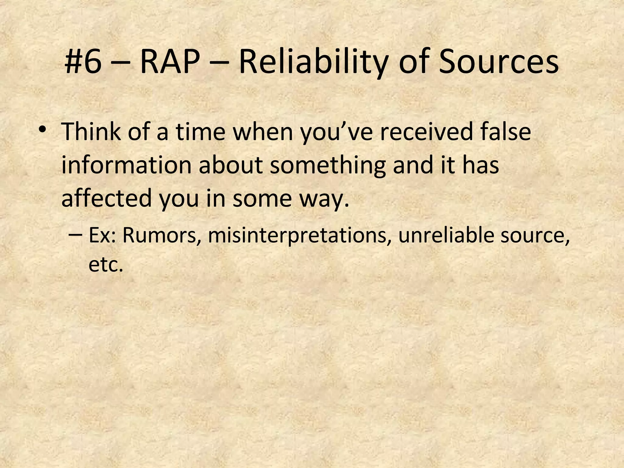 #6 – RAP – Reliability of Sources
• Think of a time when you’ve received false
information about something and it has
affected you in some way.
– Ex: Rumors, misinterpretations, unreliable source,
etc.
 