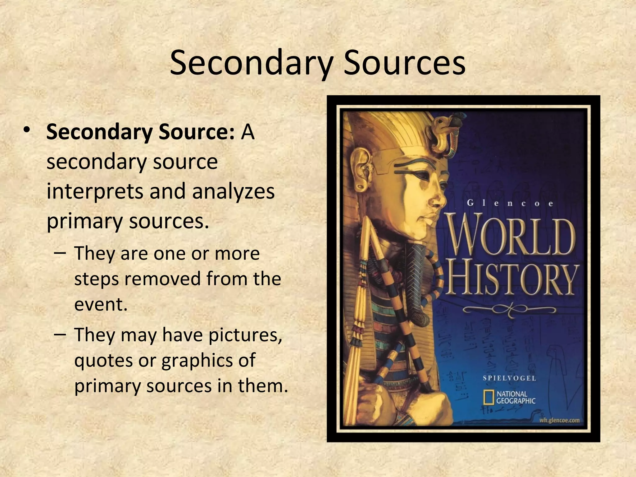 Secondary Sources
• Secondary Source: A
secondary source
interprets and analyzes
primary sources.
– They are one or more
steps removed from the
event.
– They may have pictures,
quotes or graphics of
primary sources in them.
 