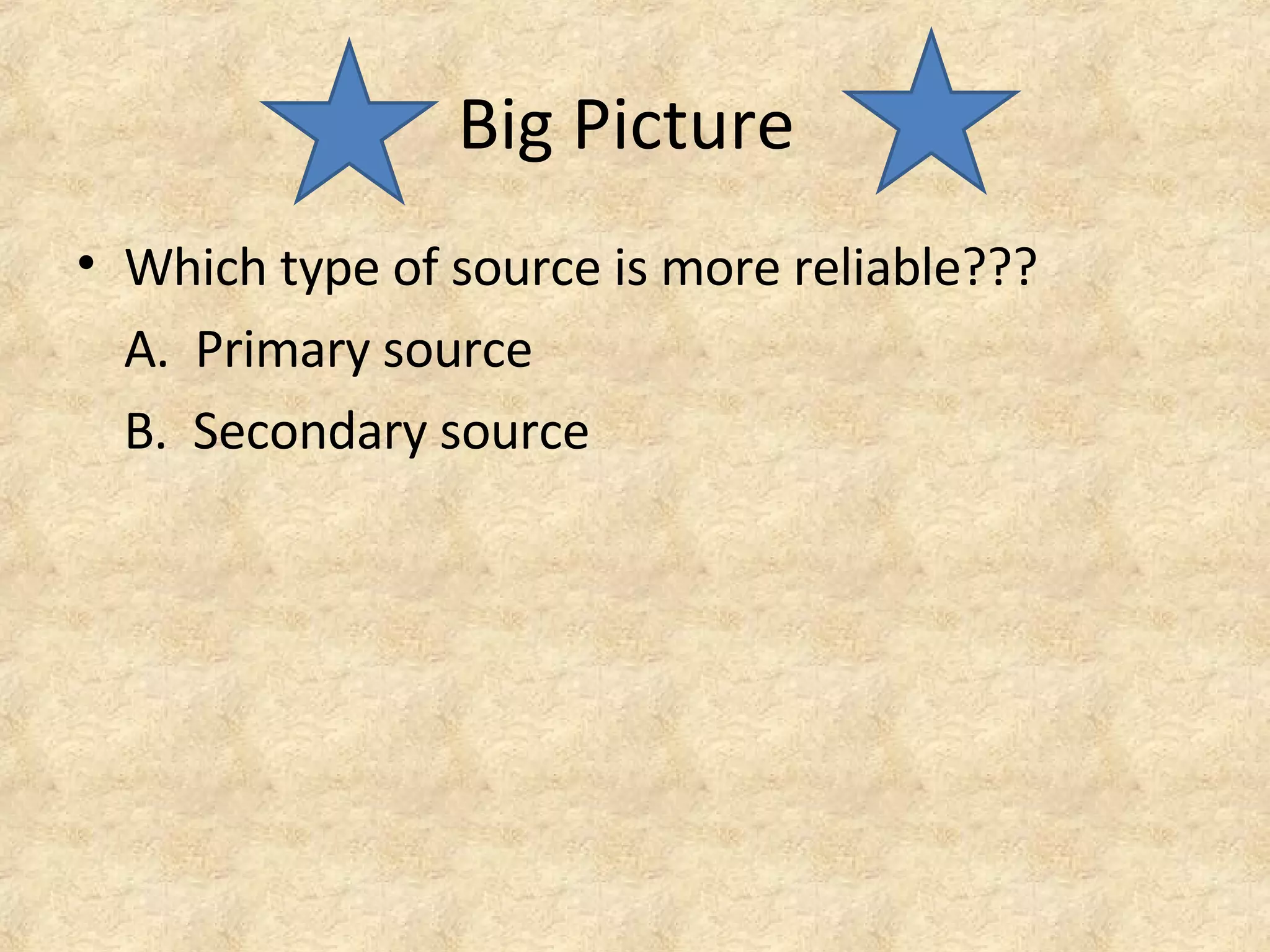 Big Picture
• Which type of source is more reliable???
A. Primary source
B. Secondary source
 