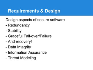 Requirements & Design
Design aspects of secure software
- Redundancy
- Stability
- Graceful Fall-over/Failure
- And recovery!
- Data Integrity
- Information Assurance
- Threat Modeling
 