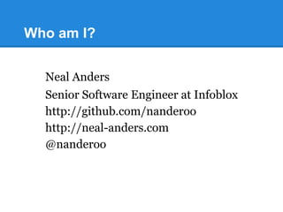 Who am I?
Neal Anders
Senior Software Engineer at Infoblox
http://github.com/nanderoo
http://neal-anders.com
@nanderoo
 