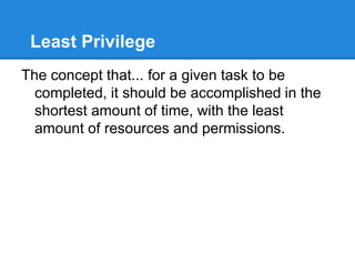 Least Privilege
The concept that... for a given task to be
completed, it should be accomplished in the
shortest amount of time, with the least
amount of resources and permissions.
 