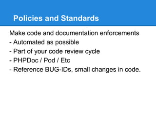 Policies and Standards
Make code and documentation enforcements
- Automated as possible
- Part of your code review cycle
- PHPDoc / Pod / Etc
- Reference BUG-IDs, small changes in code.
 