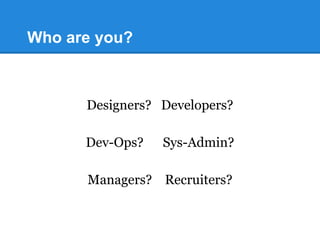 Who are you?
Designers? Developers?
Dev-Ops? Sys-Admin?
Managers? Recruiters?
 
