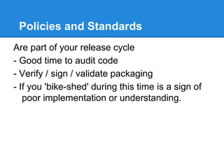 Policies and Standards
Are part of your release cycle
- Good time to audit code
- Verify / sign / validate packaging
- If you 'bike-shed' during this time is a sign of
poor implementation or understanding.
 