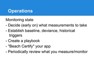 Operations
Monitoring state
- Decide (early on) what measurements to take
- Establish baseline, deviance, historical
triggers
- Create a playbook
- "Beach Certify" your app
- Periodically review what you measure/monitor
 