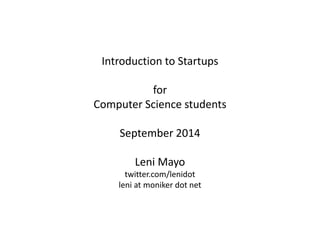Introduction to Startups 
for 
Computer Science students 
September 2014 
Leni Mayo 
twitter.com/lenidot 
leni at moniker dot net 
 