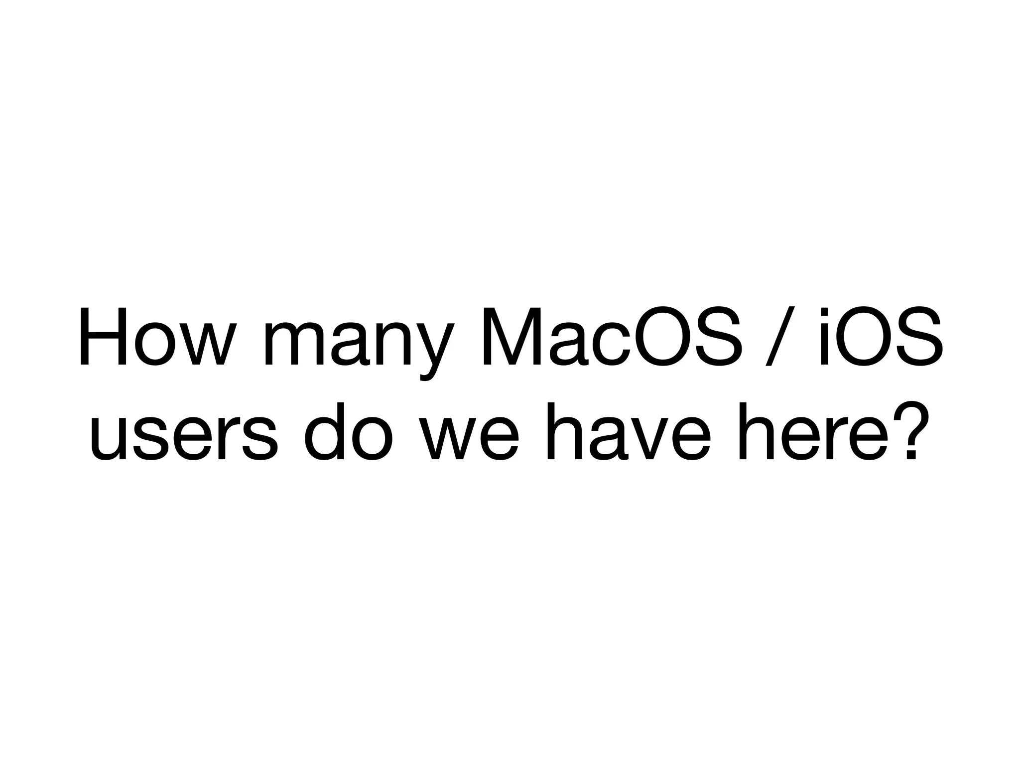 How many MacOS / iOS
users do we have here?
 