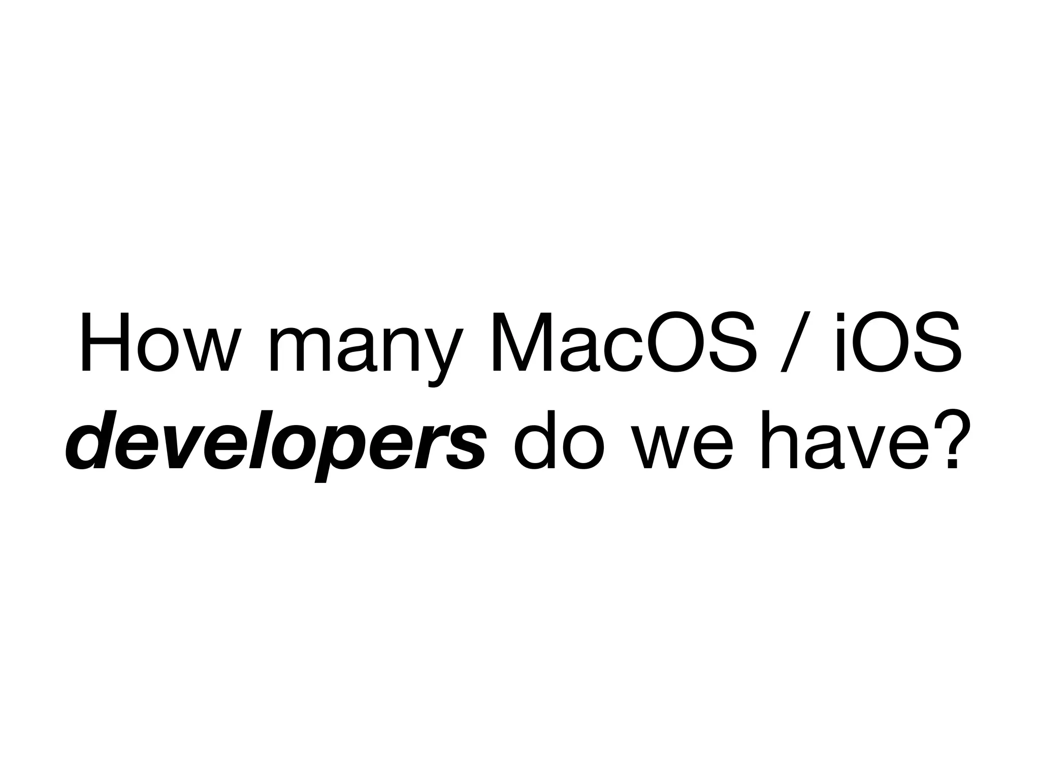 How many MacOS / iOS
developers do we have?
 