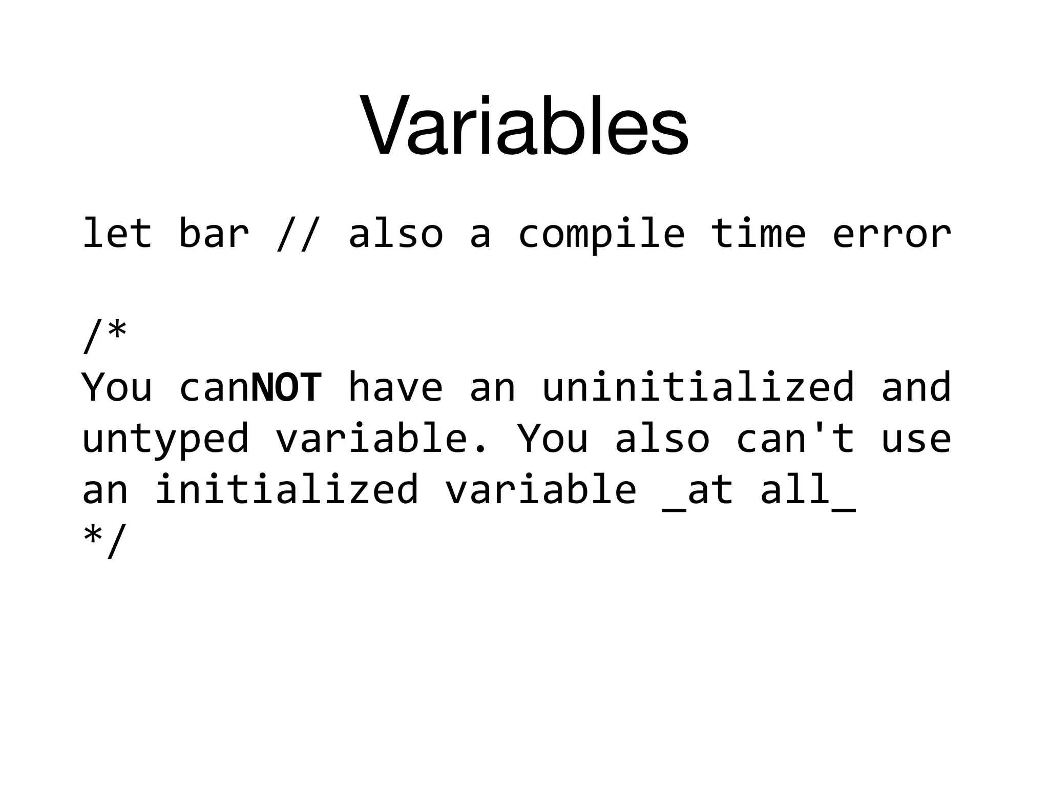 Variables
let	bar	//	also	a	compile	time	error	
/*		
You	canNOT	have	an	uninitialized	and	
untyped	variable.	You	also	can't	use	
an	initialized	variable	_at	all_		
*/	
 