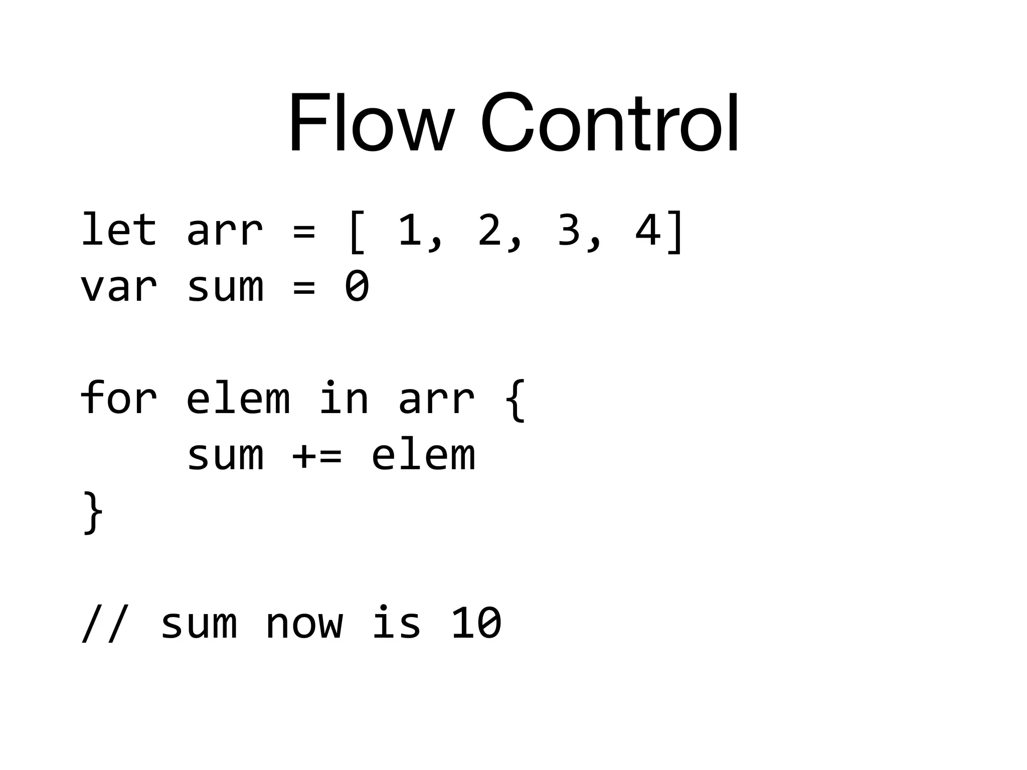 Flow Control
let	arr	=	[	1,	2,	3,	4]	
var	sum	=	0	
for	elem	in	arr	{	
				sum	+=	elem	
}	
//	sum	now	is	10
 