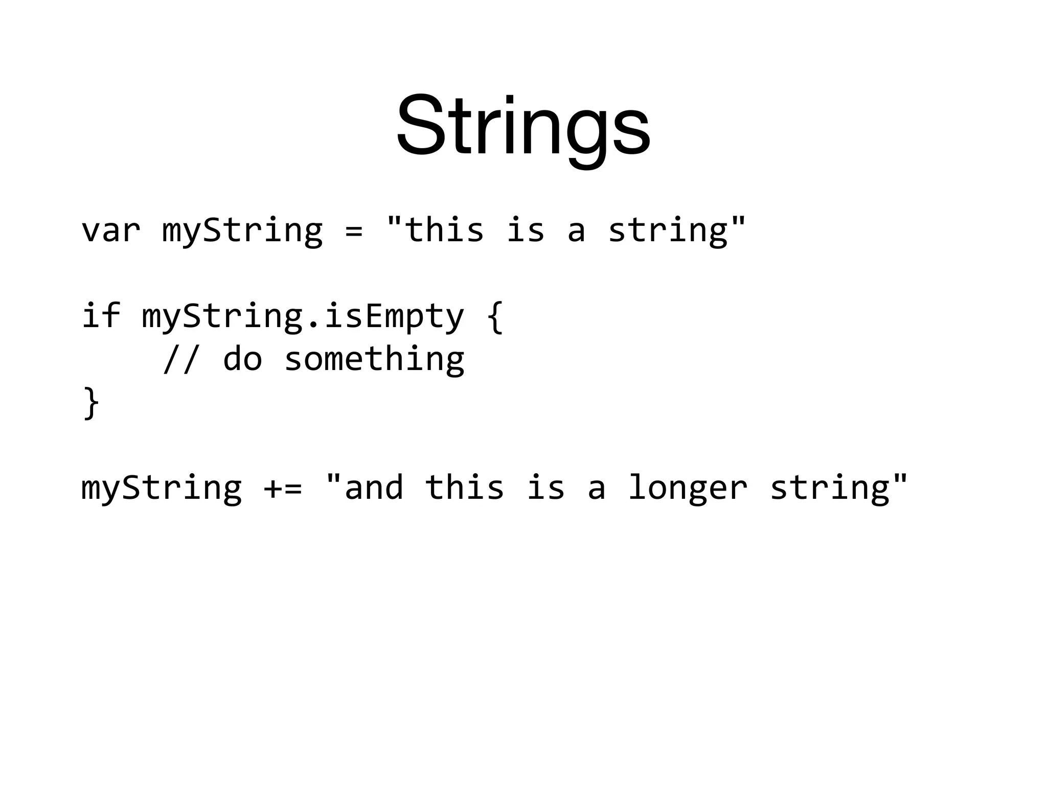 Strings
var	myString	=	"this	is	a	string"	
if	myString.isEmpty	{		
				//	do	something	
}	
myString	+=	"and	this	is	a	longer	string"
 