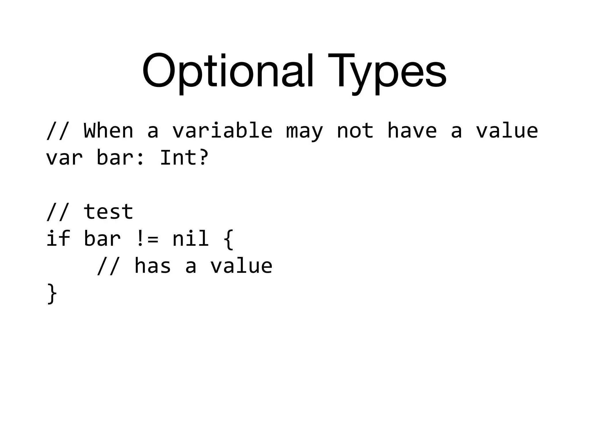 Optional Types
//	When	a	variable	may	not	have	a	value	
var	bar:	Int?	
//	test	
if	bar	!=	nil	{		
				//	has	a	value	
}
 