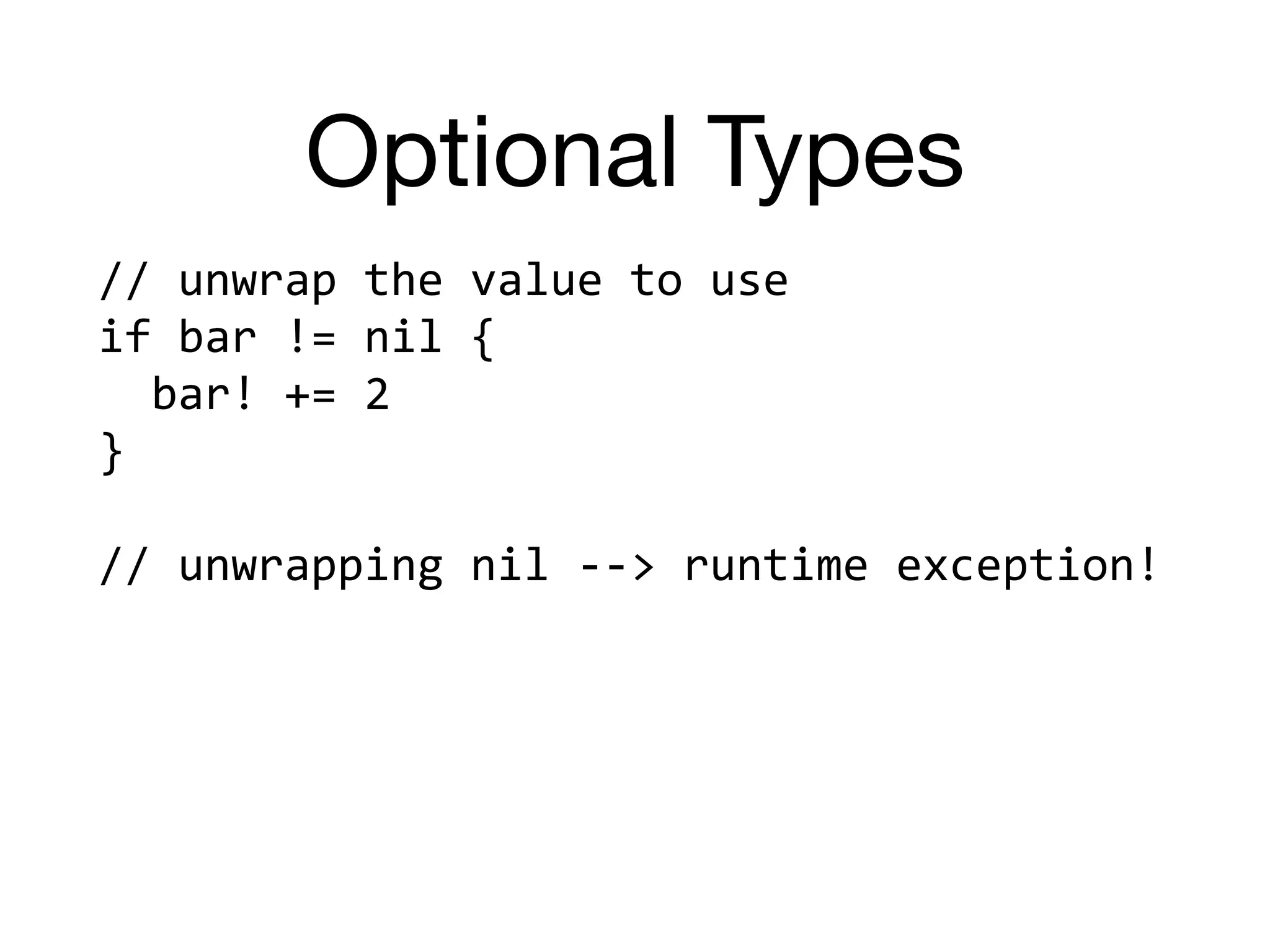 Optional Types
//	unwrap	the	value	to	use	
if	bar	!=	nil	{		
		bar!	+=	2	
}	
//	unwrapping	nil	-->	runtime	exception!
 