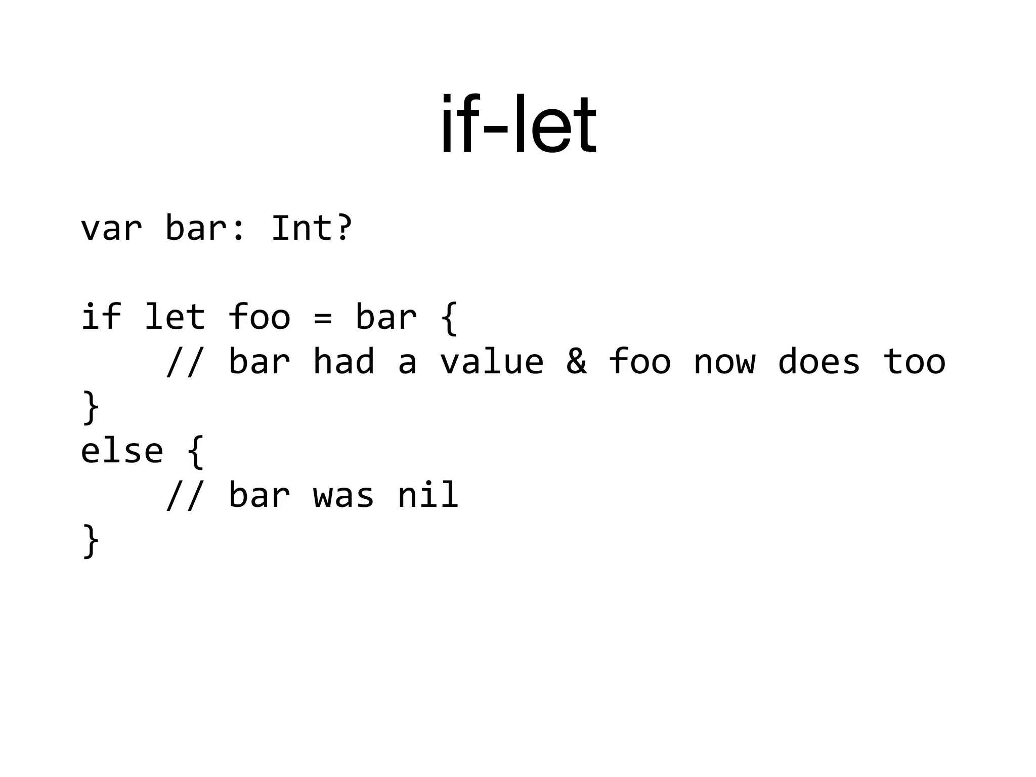 if-let
var	bar:	Int?	
if	let	foo	=	bar	{	
				//	bar	had	a	value	&	foo	now	does	too	
}	
else	{		
				//	bar	was	nil	
}
 