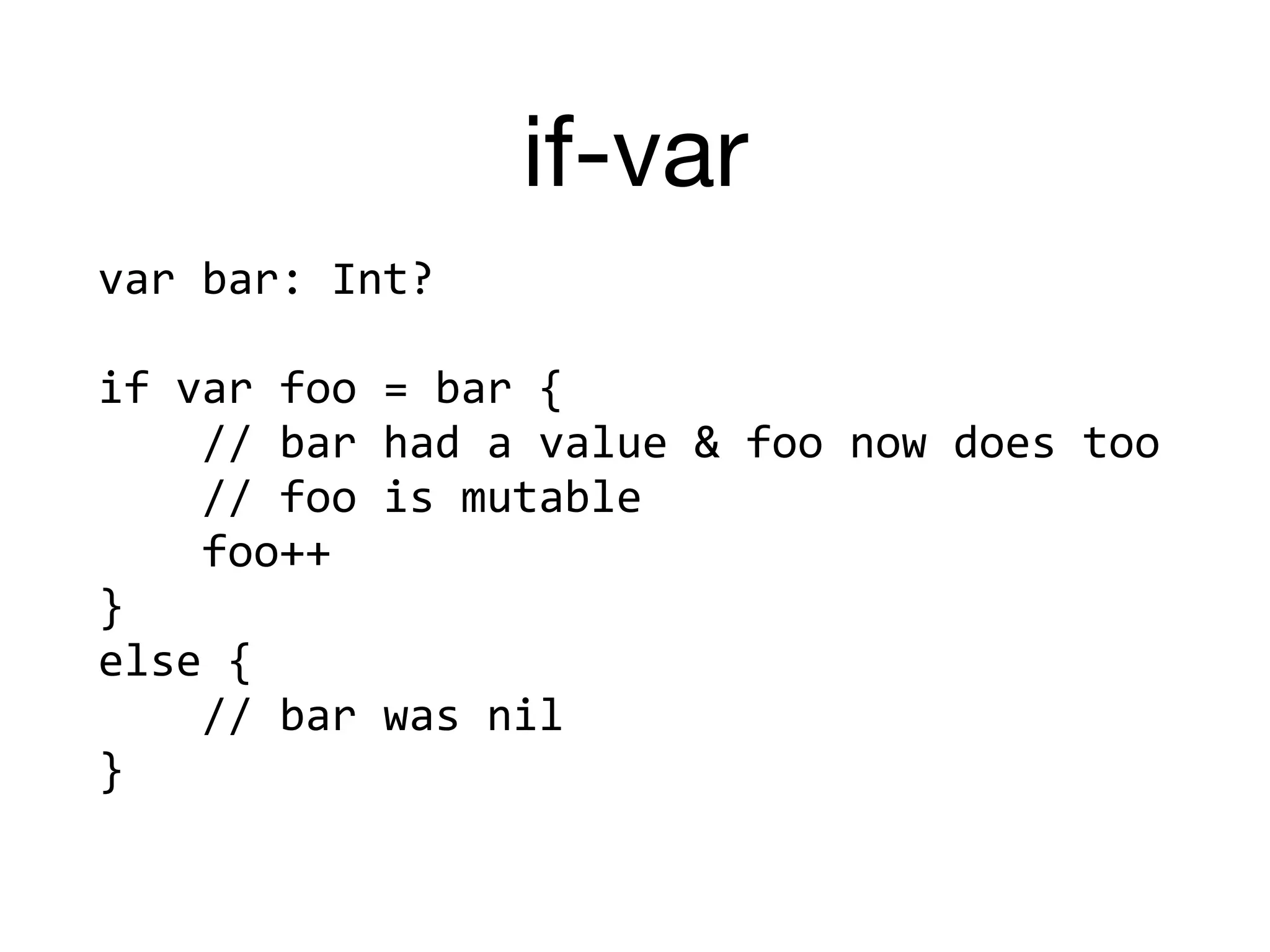 if-var
var	bar:	Int?	
if	var	foo	=	bar	{	
				//	bar	had	a	value	&	foo	now	does	too	
				//	foo	is	mutable	
				foo++	
}	
else	{		
				//	bar	was	nil	
}
 
