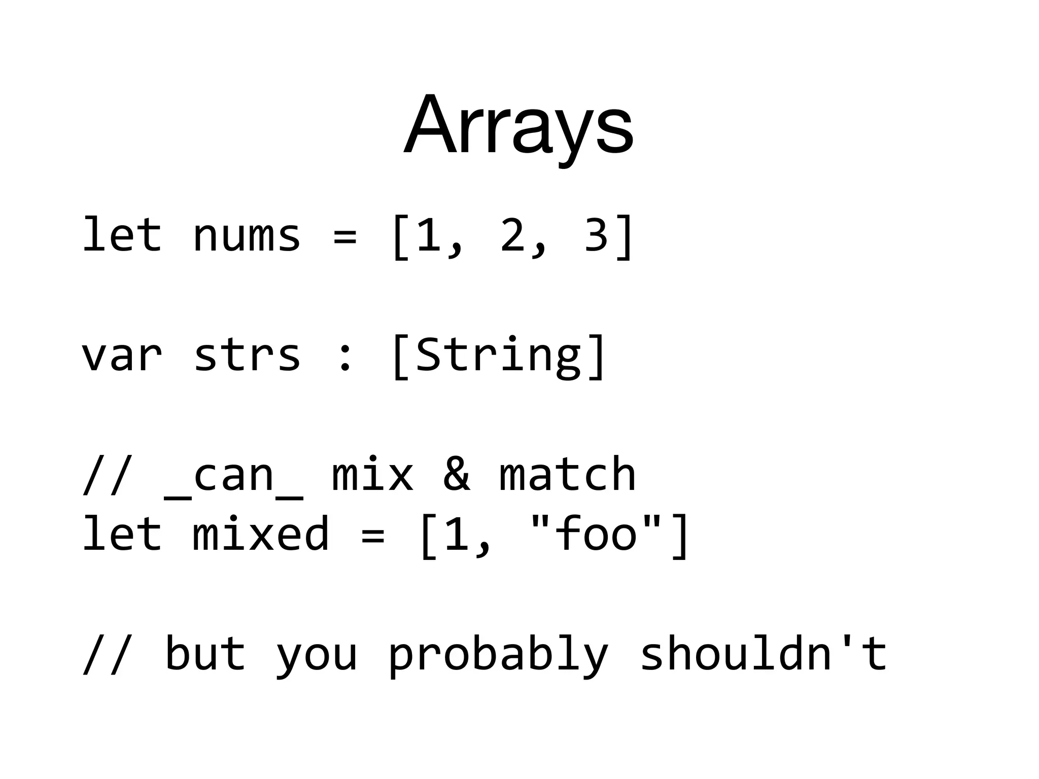 Arrays
let	nums	=	[1,	2,	3]	
var	strs	:	[String]	
//	_can_	mix	&	match	
let	mixed	=	[1,	"foo"]	
//	but	you	probably	shouldn't
 