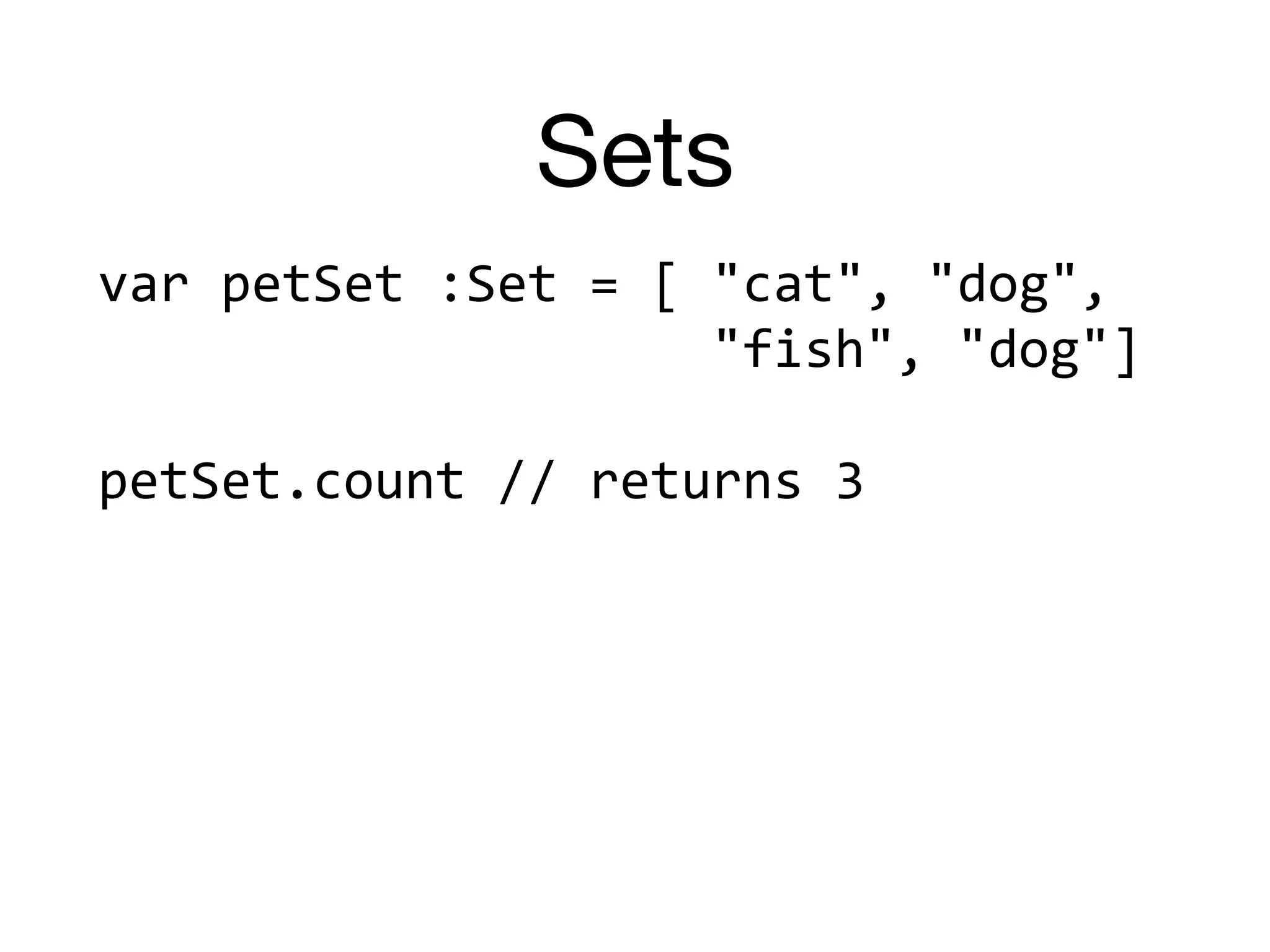 Sets
var	petSet	:Set	=	[	"cat",	"dog",		
																				"fish",	"dog"]	
petSet.count	//	returns	3	
 