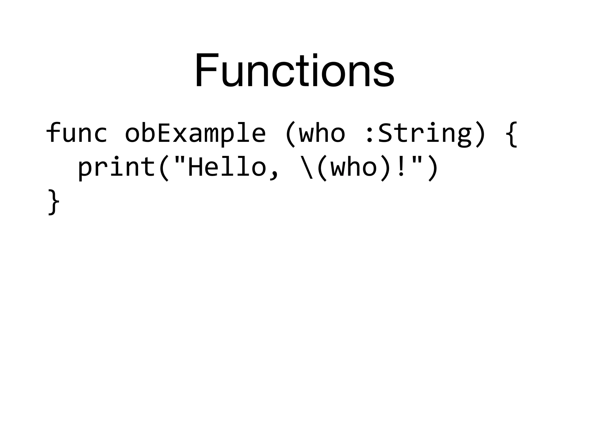 Functions
func	obExample	(who	:String)	{	
		print("Hello,	(who)!")	
}
 