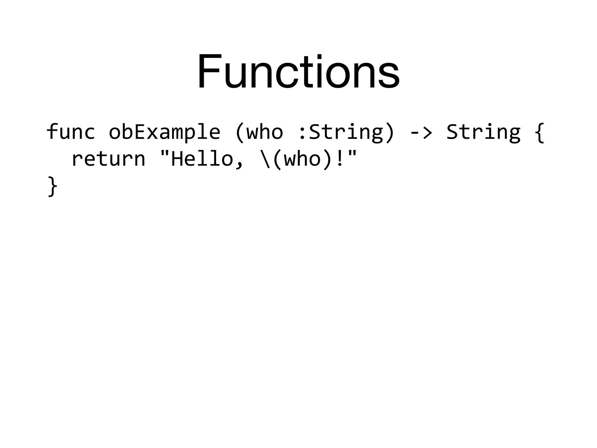 Functions
func	obExample	(who	:String)	->	String	{	
		return	"Hello,	(who)!"	
}
 