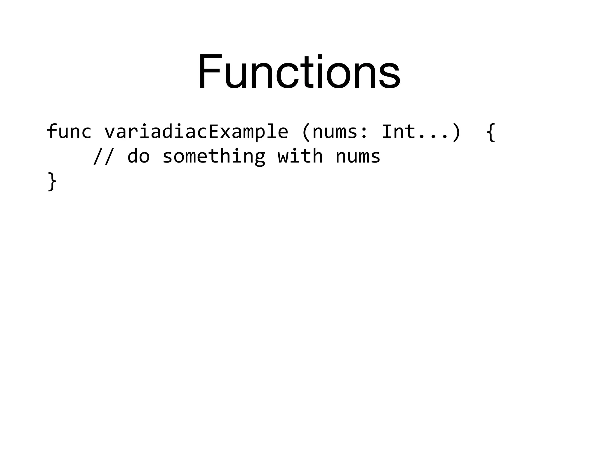 Functions
func	variadiacExample	(nums:	Int...)		{	
				//	do	something	with	nums	
}	
 