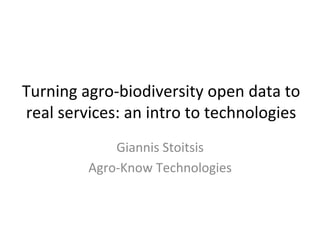 Turning	
  agro-­‐biodiversity	
  open	
  data	
  to	
  
real	
  services:	
  an	
  intro	
  to	
  technologies	
  
Giannis	
  Stoitsis	
  
Agro-­‐Know	
  Technologies	
  
	
  
 