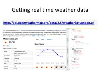 GeJng	
  real	
  Fme	
  weather	
  data	
  
	
  
h:p://api.openweathermap.org/data/2.5/weather?q=London,uk	
  	
  
 