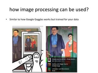 how	
  image	
  processing	
  can	
  be	
  used?	
  
•  Similar	
  to	
  how	
  Google	
  Goggles	
  works	
  but	
  trained	
  for	
  your	
  data	
  
 