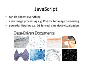 JavaScript	
  
•  can	
  do	
  almost	
  everything	
  
•  even	
  image	
  processing	
  e.g.	
  PixasFc	
  for	
  image	
  processing	
  
•  powerful	
  libraries	
  e.g.	
  D3	
  for	
  real	
  Fme	
  data	
  visualizaFon	
  
 