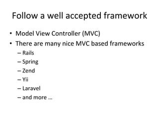 Follow	
  a	
  well	
  accepted	
  framework	
  
•  Model	
  View	
  Controller	
  (MVC)	
  
•  There	
  are	
  many	
  nice	
  MVC	
  based	
  frameworks	
  
– Rails	
  
– Spring	
  
– Zend	
  
– Yii	
  
– Laravel	
  
– and	
  more	
  …	
  
 